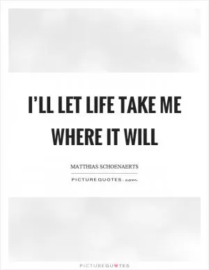 I’ll let life take me where it will Picture Quote #1