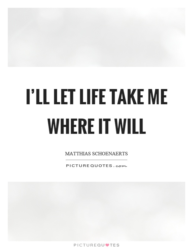 I'll let life take me where it will Picture Quote #1