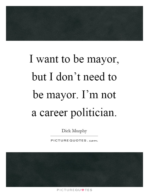 I want to be mayor, but I don't need to be mayor. I'm not a career politician Picture Quote #1