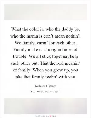 What the color is, who the daddy be, who the mama is don’t mean nothin’. We family, carin’ for each other. Family make us strong in times of trouble. We all stick together, help each other out. That the real meanin’ of family. When you grow up, you take that family feelin’ with you Picture Quote #1