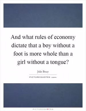 And what rules of economy dictate that a boy without a foot is more whole than a girl without a tongue? Picture Quote #1