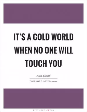 It’s a cold world when no one will touch you Picture Quote #1