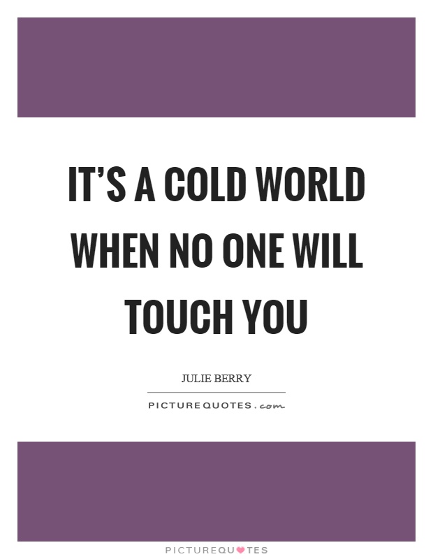 It's a cold world when no one will touch you Picture Quote #1