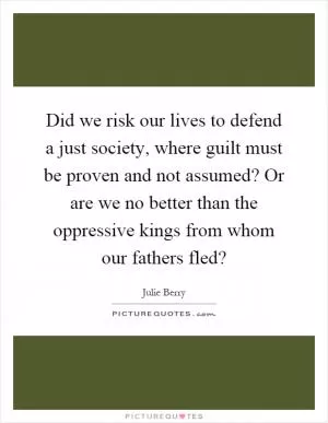 Did we risk our lives to defend a just society, where guilt must be proven and not assumed? Or are we no better than the oppressive kings from whom our fathers fled? Picture Quote #1