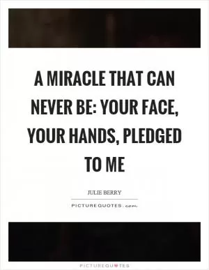 A miracle that can never be: your face, your hands, pledged to me Picture Quote #1