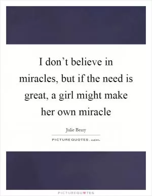 I don’t believe in miracles, but if the need is great, a girl might make her own miracle Picture Quote #1