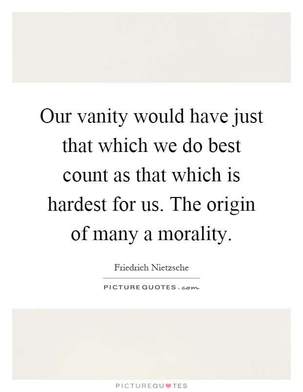 Our vanity would have just that which we do best count as that which is hardest for us. The origin of many a morality Picture Quote #1