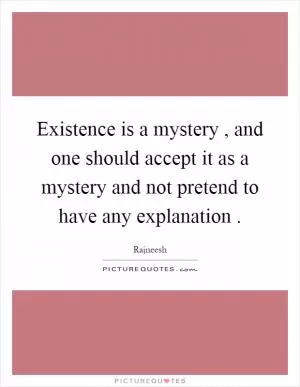 Existence is a mystery, and one should accept it as a mystery and not pretend to have any explanation Picture Quote #1