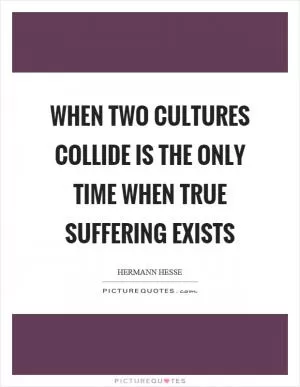 When two cultures collide is the only time when true suffering exists Picture Quote #1