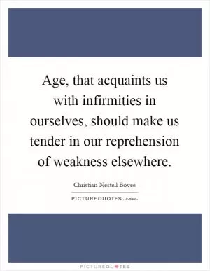 Age, that acquaints us with infirmities in ourselves, should make us tender in our reprehension of weakness elsewhere Picture Quote #1