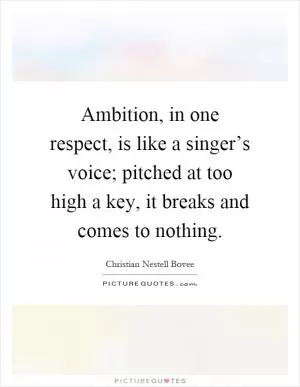 Ambition, in one respect, is like a singer’s voice; pitched at too high a key, it breaks and comes to nothing Picture Quote #1