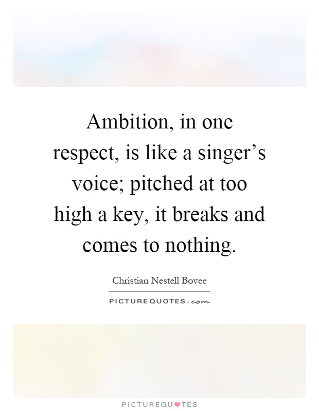 Ambition, in one respect, is like a singer's voice; pitched at too high a key, it breaks and comes to nothing Picture Quote #1