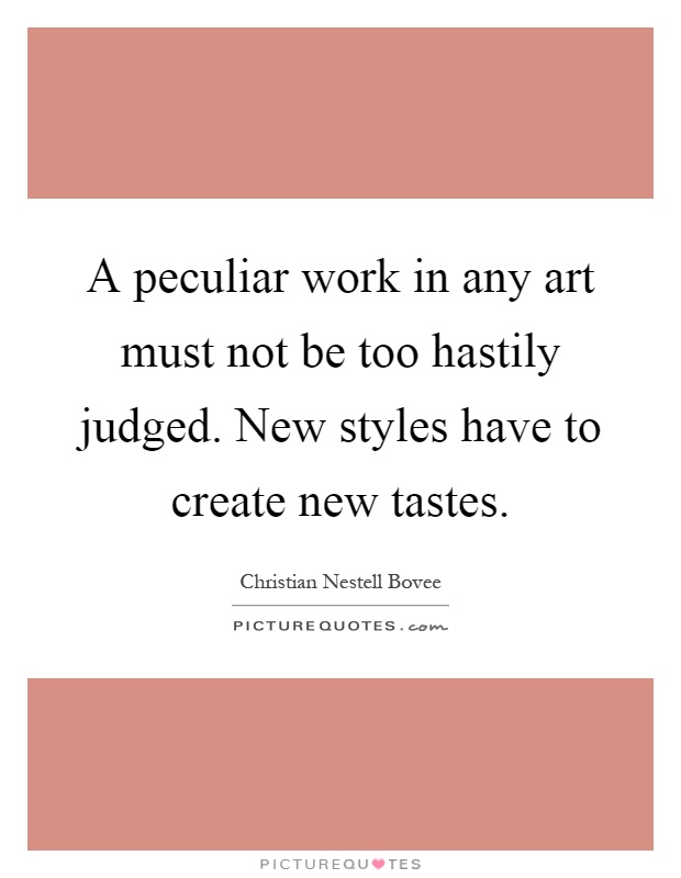 A peculiar work in any art must not be too hastily judged. New styles have to create new tastes Picture Quote #1