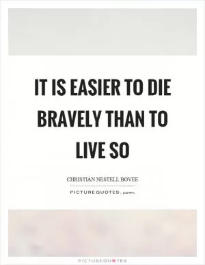 It is easier to die bravely than to live so Picture Quote #1
