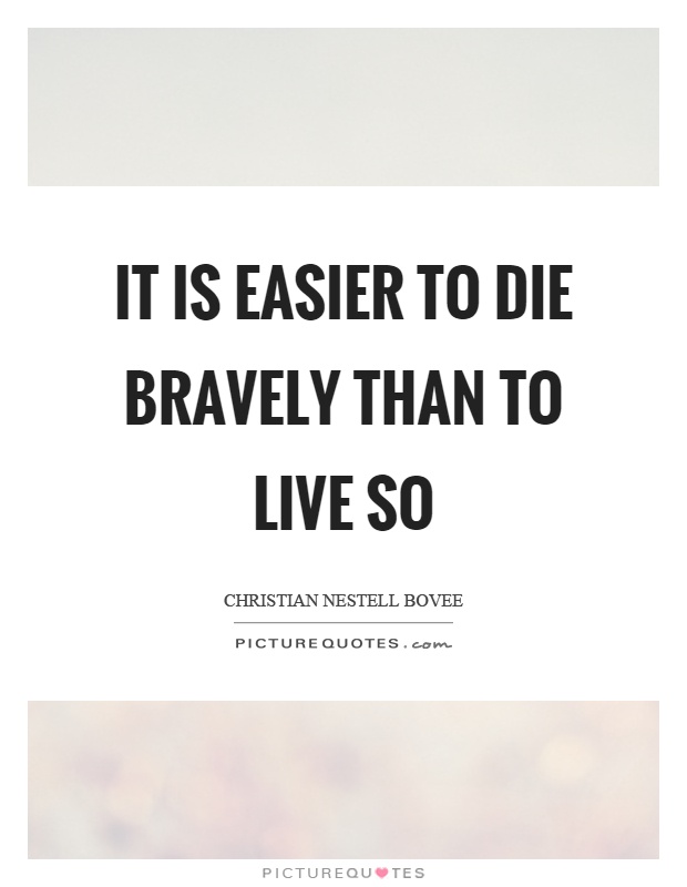 It is easier to die bravely than to live so Picture Quote #1