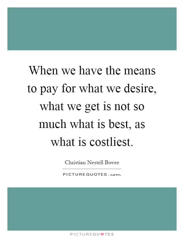 When we have the means to pay for what we desire, what we get is not so much what is best, as what is costliest Picture Quote #1