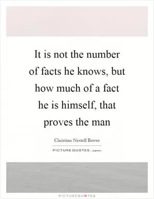 It is not the number of facts he knows, but how much of a fact he is himself, that proves the man Picture Quote #1