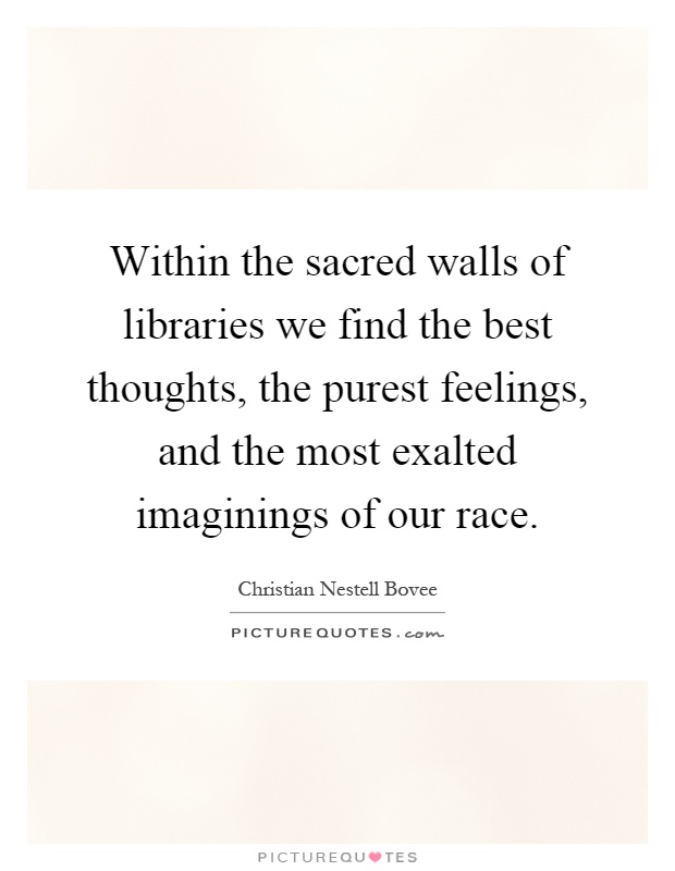 Within the sacred walls of libraries we find the best thoughts, the purest feelings, and the most exalted imaginings of our race Picture Quote #1