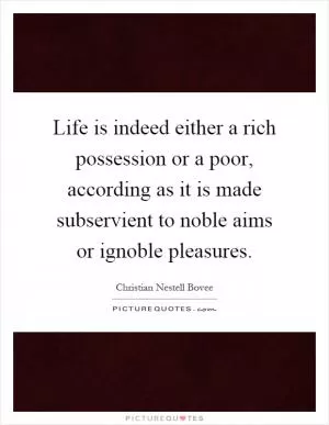 Life is indeed either a rich possession or a poor, according as it is made subservient to noble aims or ignoble pleasures Picture Quote #1
