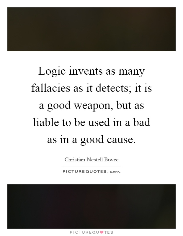 Logic invents as many fallacies as it detects; it is a good weapon, but as liable to be used in a bad as in a good cause Picture Quote #1