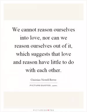 We cannot reason ourselves into love, nor can we reason ourselves out of it, which suggests that love and reason have little to do with each other Picture Quote #1