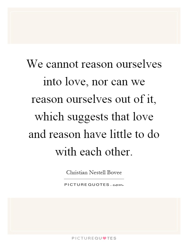 We cannot reason ourselves into love, nor can we reason ourselves out of it, which suggests that love and reason have little to do with each other Picture Quote #1