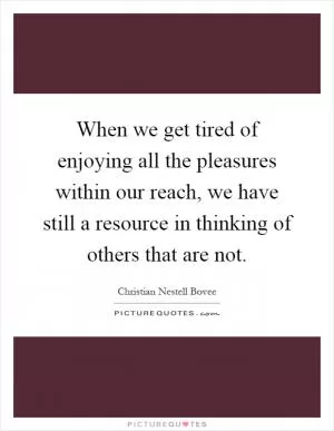 When we get tired of enjoying all the pleasures within our reach, we have still a resource in thinking of others that are not Picture Quote #1