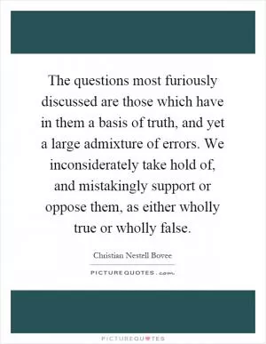 The questions most furiously discussed are those which have in them a basis of truth, and yet a large admixture of errors. We inconsiderately take hold of, and mistakingly support or oppose them, as either wholly true or wholly false Picture Quote #1