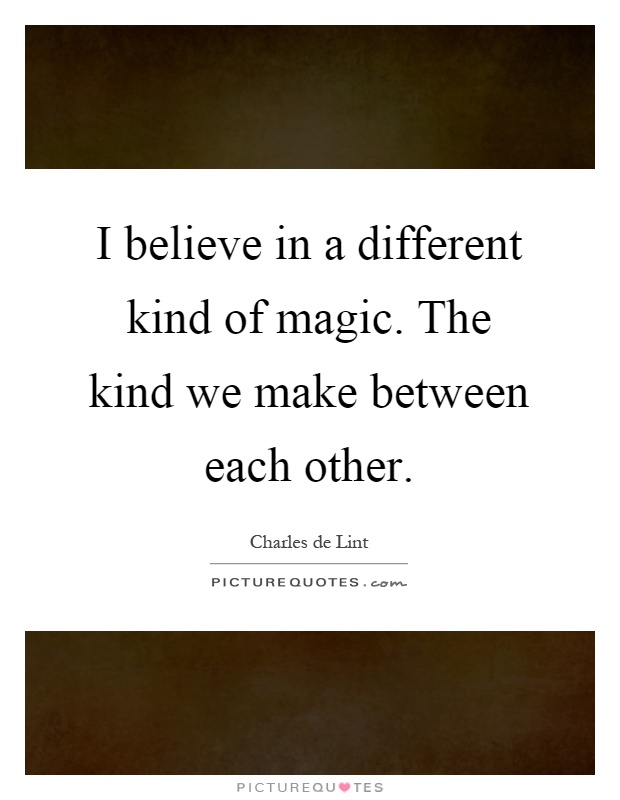 I believe in a different kind of magic. The kind we make between each other Picture Quote #1
