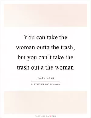 You can take the woman outta the trash, but you can’t take the trash out a the woman Picture Quote #1
