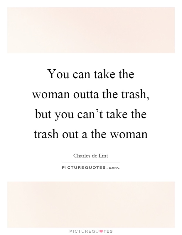 You can take the woman outta the trash, but you can't take the trash out a the woman Picture Quote #1