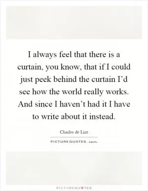 I always feel that there is a curtain, you know, that if I could just peek behind the curtain I’d see how the world really works. And since I haven’t had it I have to write about it instead Picture Quote #1
