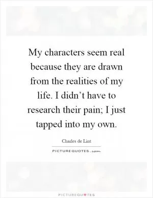 My characters seem real because they are drawn from the realities of my life. I didn’t have to research their pain; I just tapped into my own Picture Quote #1