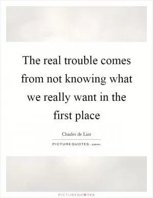 The real trouble comes from not knowing what we really want in the first place Picture Quote #1