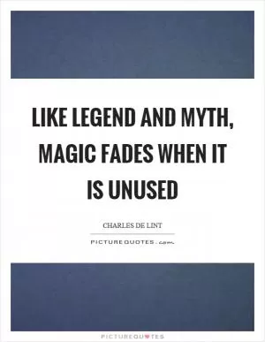 Like legend and myth, magic fades when it is unused Picture Quote #1