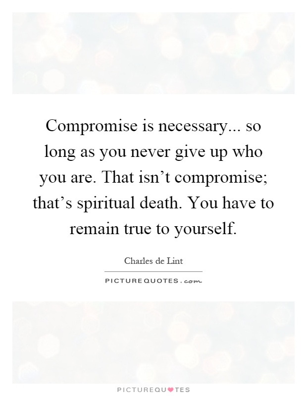 Compromise is necessary... so long as you never give up who you are. That isn't compromise; that's spiritual death. You have to remain true to yourself Picture Quote #1