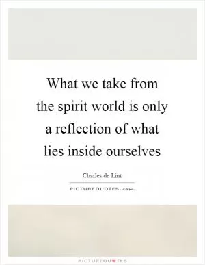 What we take from the spirit world is only a reflection of what lies inside ourselves Picture Quote #1