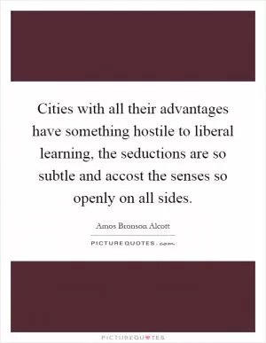 Cities with all their advantages have something hostile to liberal learning, the seductions are so subtle and accost the senses so openly on all sides Picture Quote #1