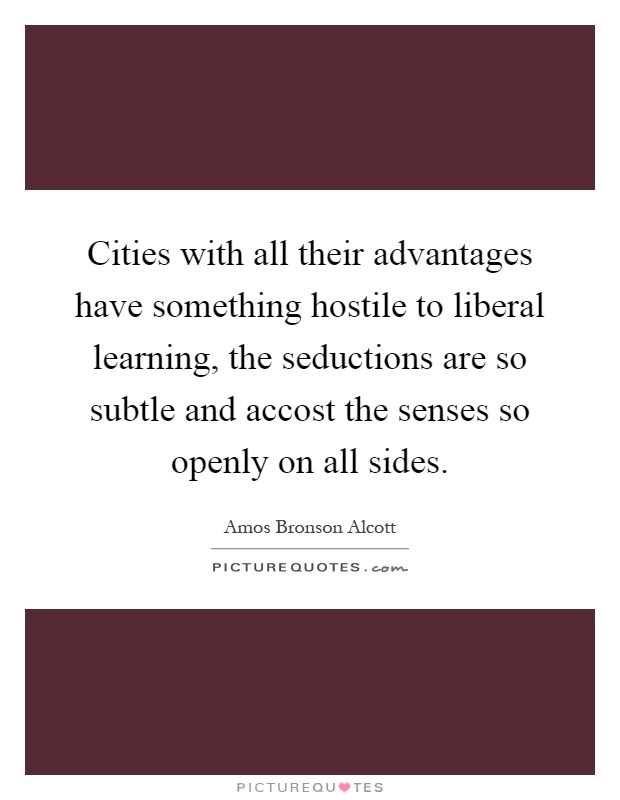 Cities with all their advantages have something hostile to liberal learning, the seductions are so subtle and accost the senses so openly on all sides Picture Quote #1