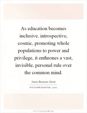 As education becomes inclusive, introspective, cosmic, promoting whole populations to power and privilege, it enthrones a vast, invisible, personal rule over the common mind Picture Quote #1
