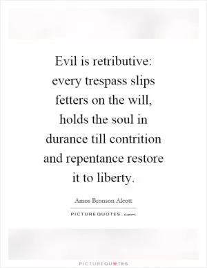Evil is retributive: every trespass slips fetters on the will, holds the soul in durance till contrition and repentance restore it to liberty Picture Quote #1