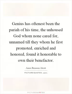 Genius has oftenest been the pariah of his time, the unhoused God whom none cared for, unnamed till they whom he first promoted, enriched and honored, found it honorable to own their benefactor Picture Quote #1
