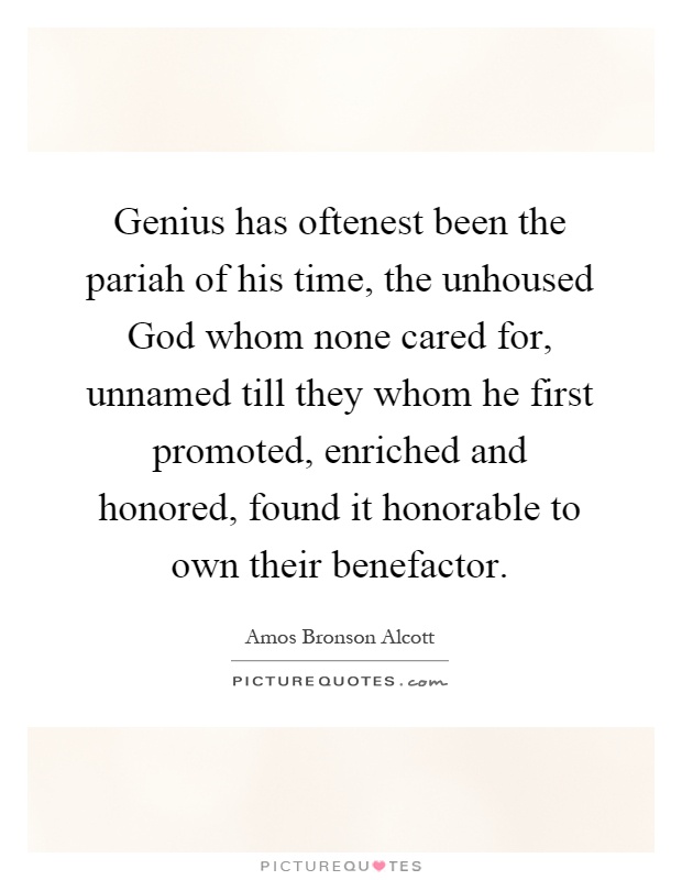 Genius has oftenest been the pariah of his time, the unhoused God whom none cared for, unnamed till they whom he first promoted, enriched and honored, found it honorable to own their benefactor Picture Quote #1