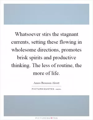 Whatsoever stirs the stagnant currents, setting these flowing in wholesome directions, promotes brisk spirits and productive thinking. The less of routine, the more of life Picture Quote #1