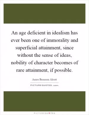An age deficient in idealism has ever been one of immorality and superficial attainment, since without the sense of ideas, nobility of character becomes of rare attainment, if possible Picture Quote #1
