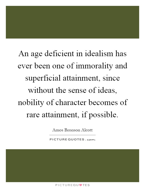 An age deficient in idealism has ever been one of immorality and superficial attainment, since without the sense of ideas, nobility of character becomes of rare attainment, if possible Picture Quote #1