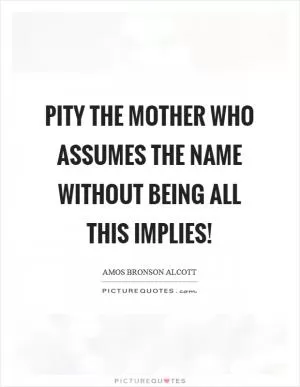 Pity the mother who assumes the name without being all this implies! Picture Quote #1