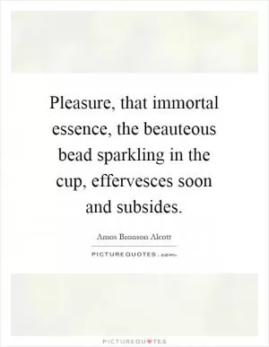 Pleasure, that immortal essence, the beauteous bead sparkling in the cup, effervesces soon and subsides Picture Quote #1