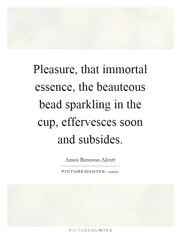 Pleasure, that immortal essence, the beauteous bead sparkling in the cup, effervesces soon and subsides Picture Quote #1