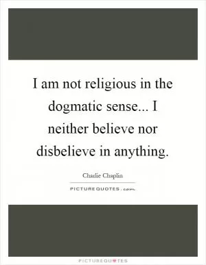 I am not religious in the dogmatic sense... I neither believe nor disbelieve in anything Picture Quote #1